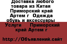  Доставка любого товара из Китая - Приморский край, Артем г. Одежда, обувь и аксессуары » Услуги   . Приморский край,Артем г.